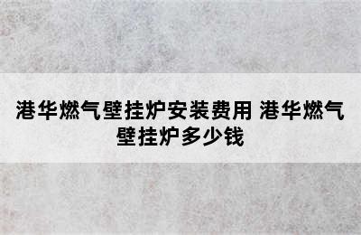 港华燃气壁挂炉安装费用 港华燃气壁挂炉多少钱